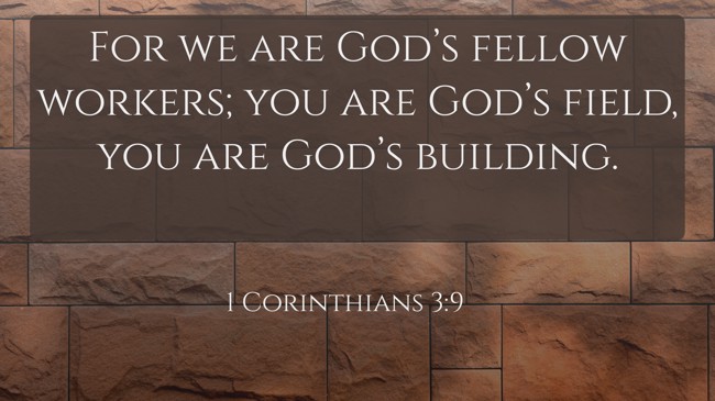 For we are God’s fellow workers; you are God’s field, you are God’s building. - 1 Corinthians 3:9