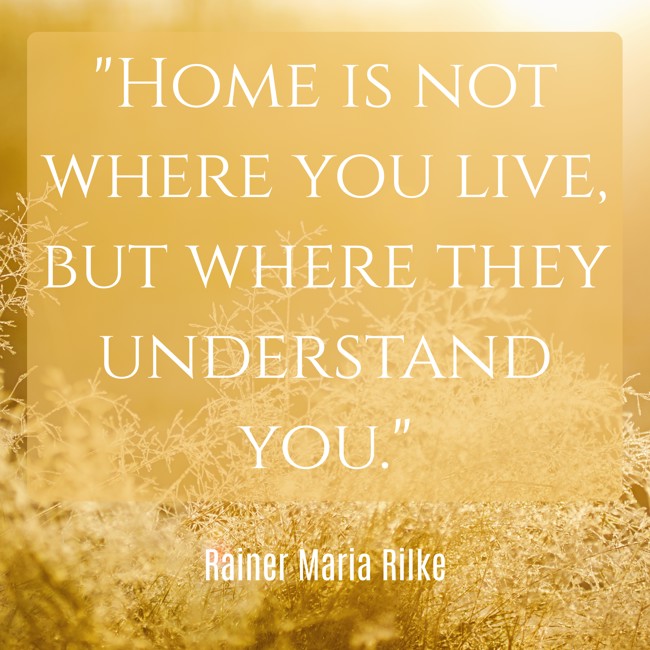 Home is not where you live, but where they understand you. - Rainer Maria Rilke