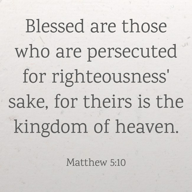 Blessed are those who are persecuted for righteousness' sake, for theirs is the kingdom of heaven. - Matthew 5:10