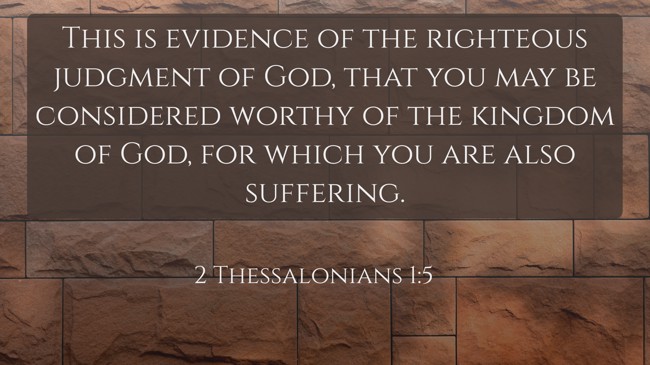 This is evidence of the righteous judgment of God, that you may be considered worthy of the kingdom of God, for which you are also suffering. - 2 Thessalonians 1:5