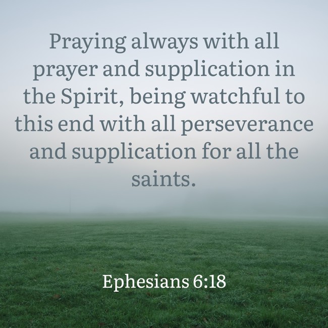 Praying always with all prayer and supplication in the Spirit, being watchful to this end with all perseverance and supplication for all the saints. - Ephesians 6:18