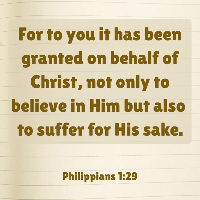 For to you it has been granted on behalf of Christ, not only to believe in Him but also to suffer for His sake. - Philippians 1:29