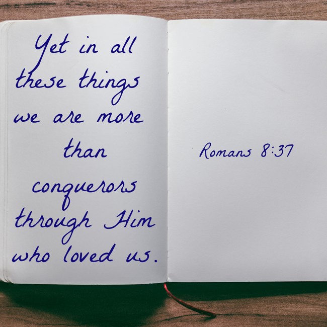 Yet in all these things we are more than conquerors through Him who loved us. - Romans 8:37
