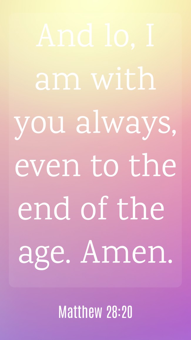And lo, I am with you always, even to the end of the age. Amen. - Matthew 28:20