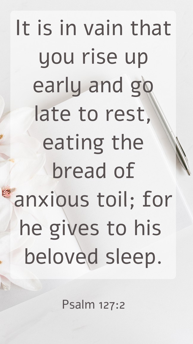 It is in vain that you rise up early and go late to rest, eating the bread of anxious toil; for he gives to his beloved sleep. - Psalm 127:2