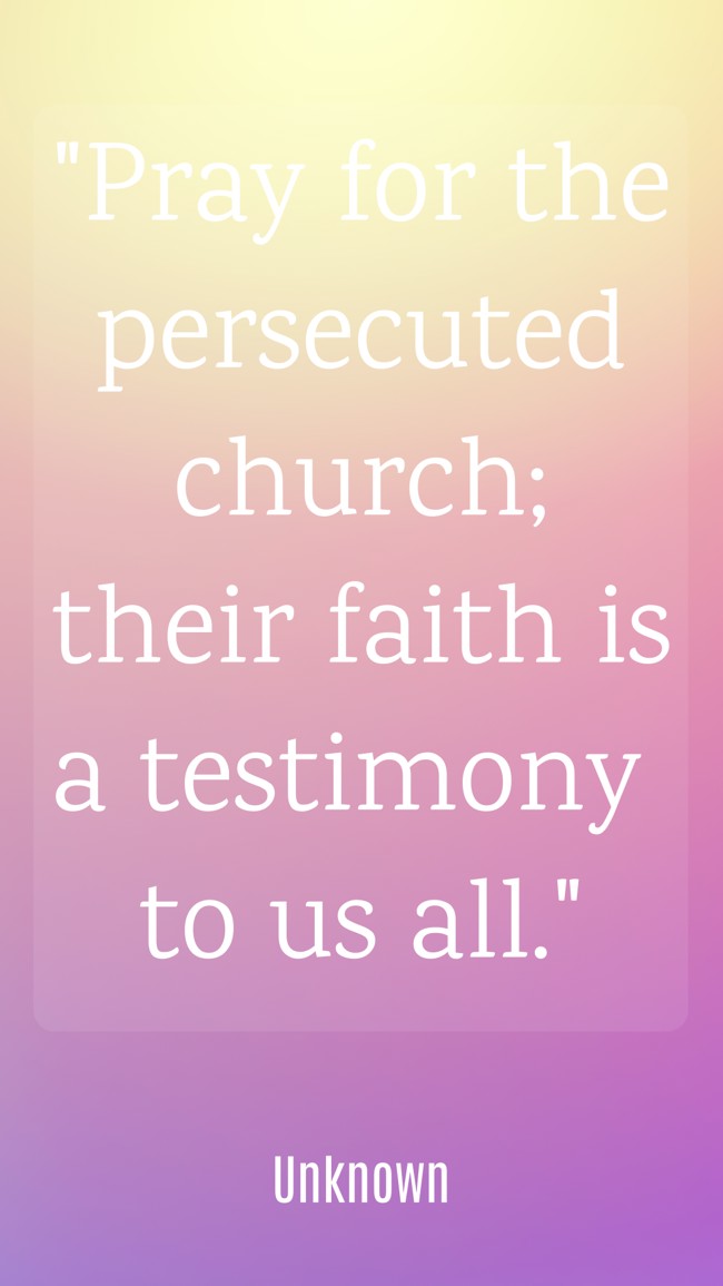 Pray for the persecuted church; their faith is a testimony to us all. - Unknown