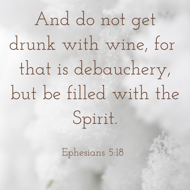 And do not get drunk with wine, for that is debauchery, but be filled with the Spirit. - Ephesians 5:18