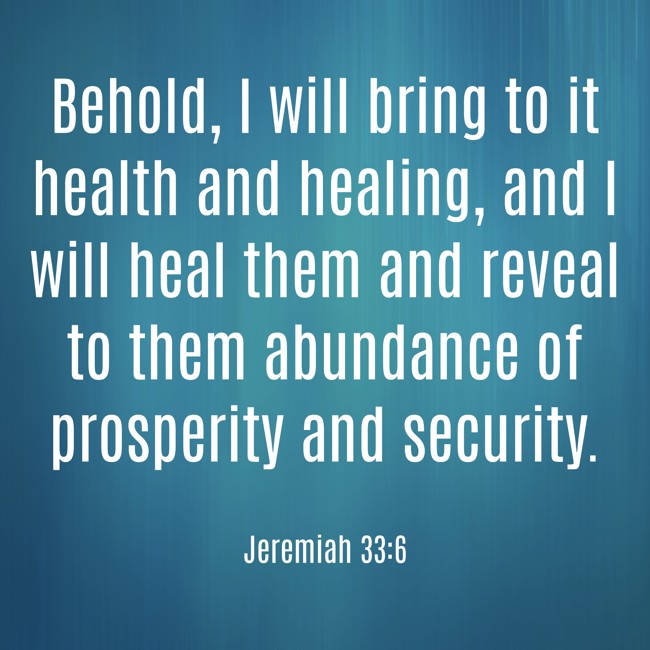 Behold, I will bring to it health and healing, and I will heal them and reveal to them abundance of prosperity and security. - Jeremiah 33:6
