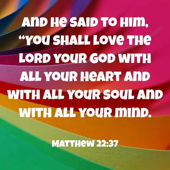 And he said to him, “You shall love the Lord your God with all your heart and with all your soul and with all your mind. - Matthew 22:37