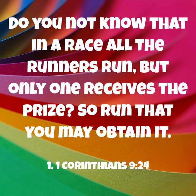 Do you not know that in a race all the runners run, but only one receives the prize? So run that you may obtain it. - 1. 1 Corinthians 9:24