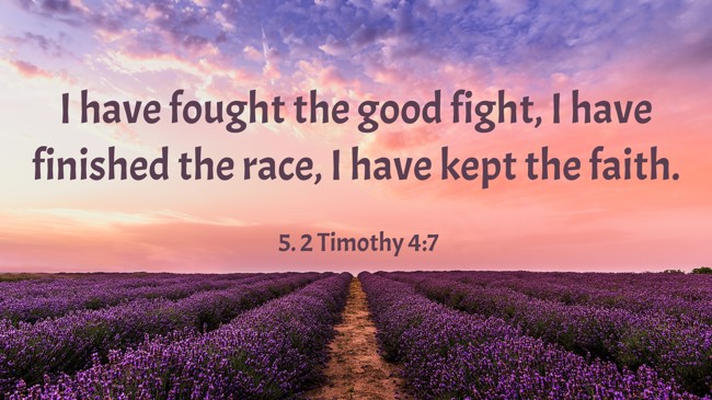 I have fought the good fight, I have finished the race, I have kept the faith. - 5. 2 Timothy 4:7