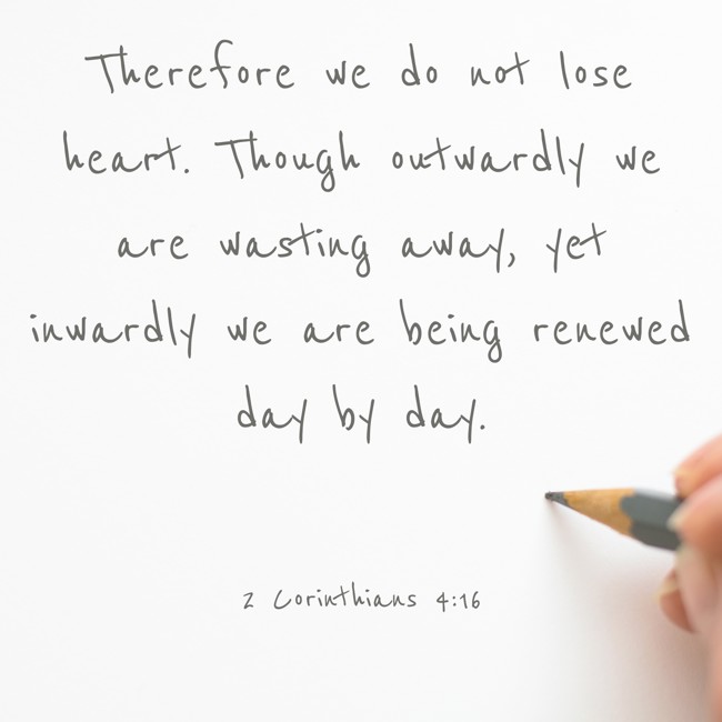 Therefore we do not lose heart. Though outwardly we are wasting away, yet inwardly we are being renewed day by day. - 2 Corinthians 4:16