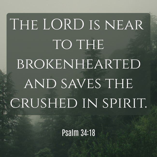 The LORD is near to the brokenhearted and saves the crushed in spirit. - Psalm 34:18