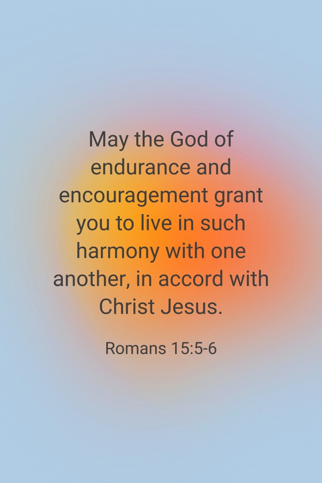 May the God of endurance and encouragement grant you to live in such harmony with one another, in accord with Christ Jesus. - Romans 15:5-6