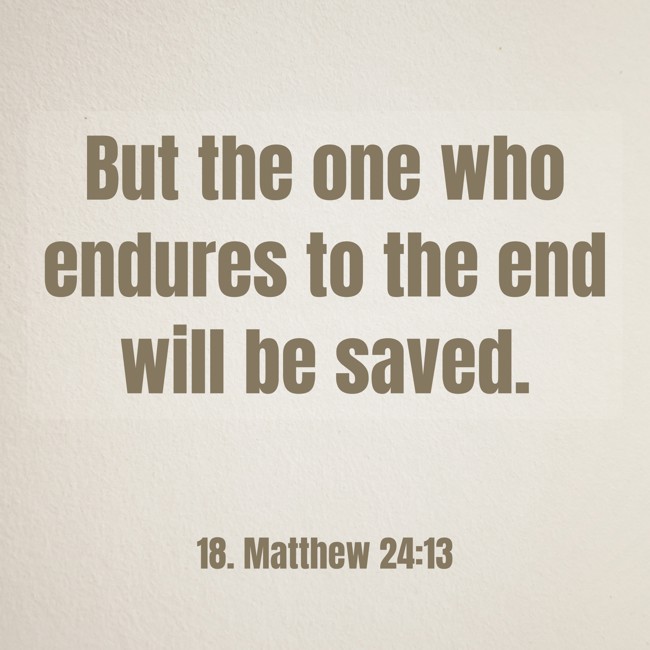 But the one who endures to the end will be saved. - 18. Matthew 24:13