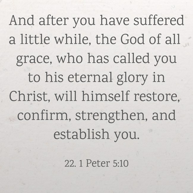 And after you have suffered a little while, the God of all grace, who has called you to his eternal glory in Christ, will himself restore, confirm, strengthen, and establish you. - 22. 1 Peter 5:10