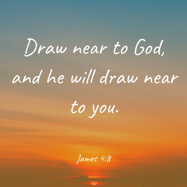 Draw near to God, and he will draw near to you. - James 4:8