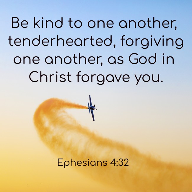 Be kind to one another, tenderhearted, forgiving one another, as God in Christ forgave you. - Ephesians 4:32
