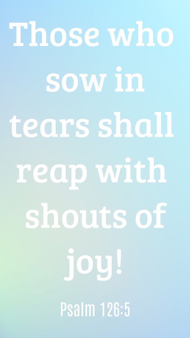 Those who sow in tears shall reap with shouts of joy! - Psalm 126:5