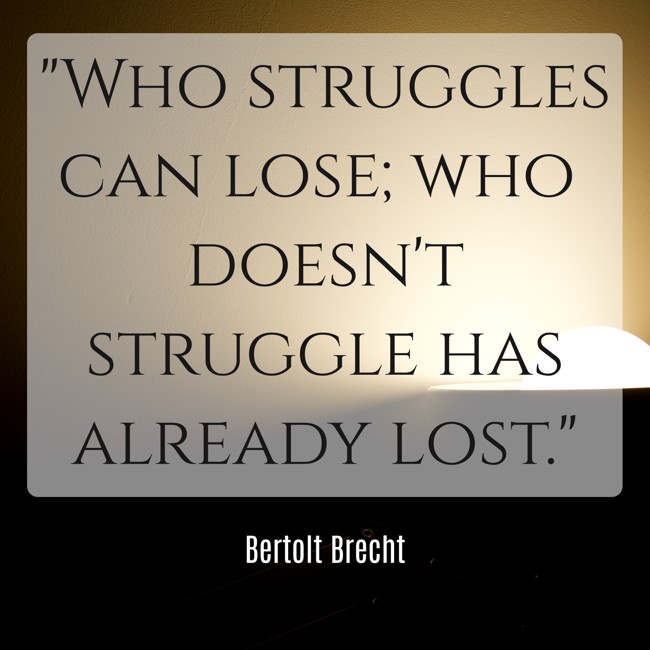 Who struggles can lose; who doesn't struggle has already lost. - Bertolt Brecht