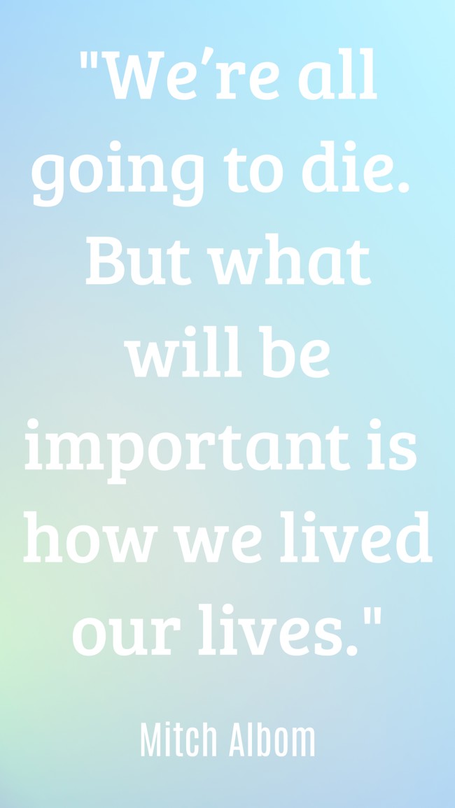 We’re all going to die. But what will be important is how we lived our lives. - Mitch Albom