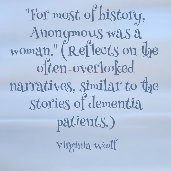 For most of history, Anonymous was a woman. (Reflects on the often-overlooked narratives, similar to the stories of dementia patients.) - Virginia Woolf
