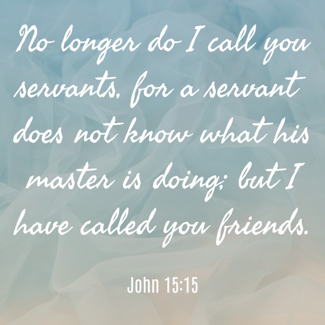 No longer do I call you servants, for a servant does not know what his master is doing; but I have called you friends. - John 15:15
