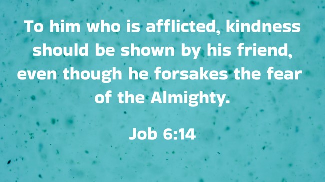To him who is afflicted, kindness should be shown by his friend, even though he forsakes the fear of the Almighty. - Job 6:14