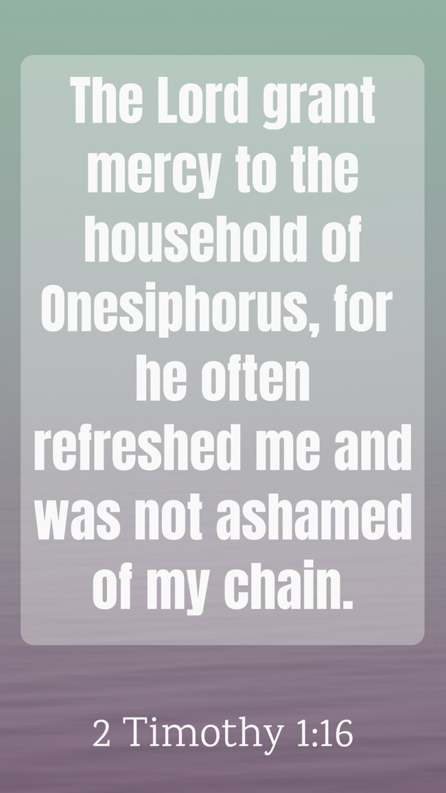 The Lord grant mercy to the household of Onesiphorus, for he often refreshed me and was not ashamed of my chain. - 2 Timothy 1:16