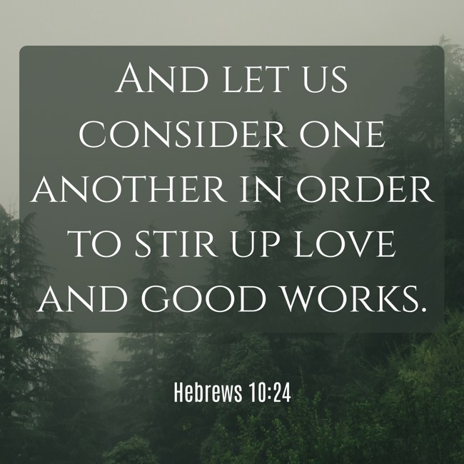 And let us consider one another in order to stir up love and good works. - Hebrews 10:24