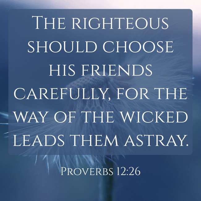 The righteous should choose his friends carefully, for the way of the wicked leads them astray. - Proverbs 12:26