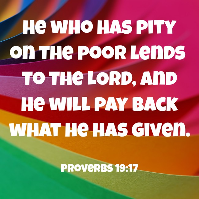 He who has pity on the poor lends to the LORD, and He will pay back what he has given. - Proverbs 19:17