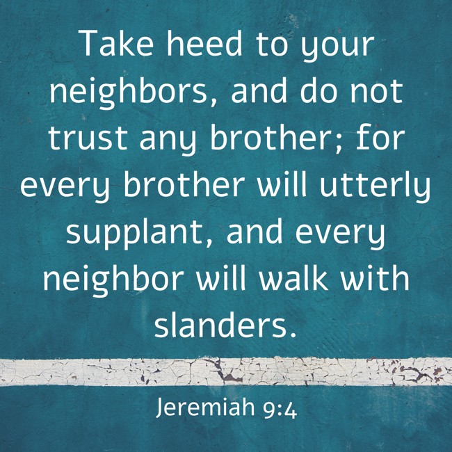 Take heed to your neighbors, and do not trust any brother; for every brother will utterly supplant, and every neighbor will walk with slanders. - Jeremiah 9:4