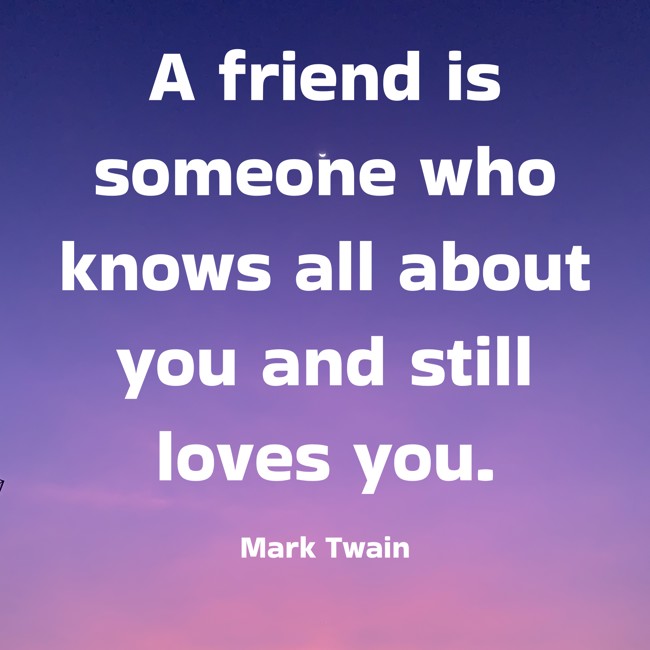 A friend is someone who knows all about you and still loves you. - Mark Twain