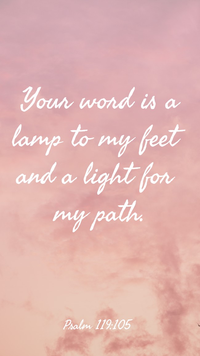Your word is a lamp to my feet and a light for my path. - Psalm 119:105