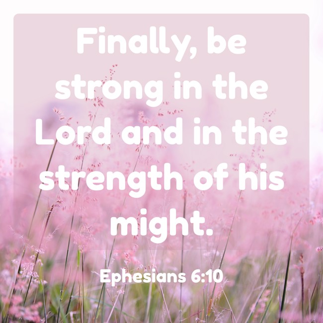 Finally, be strong in the Lord and in the strength of his might. - Ephesians 6:10