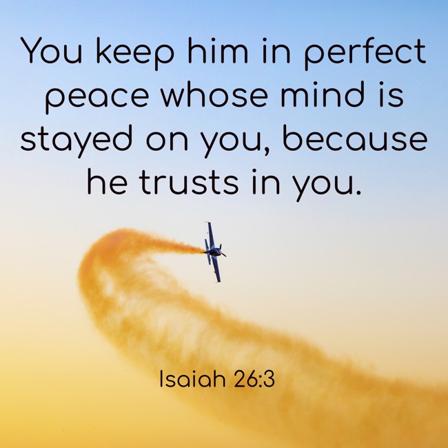 You keep him in perfect peace whose mind is stayed on you, because he trusts in you. - Isaiah 26:3