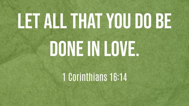 Let all that you do be done in love. - 1 Corinthians 16:14