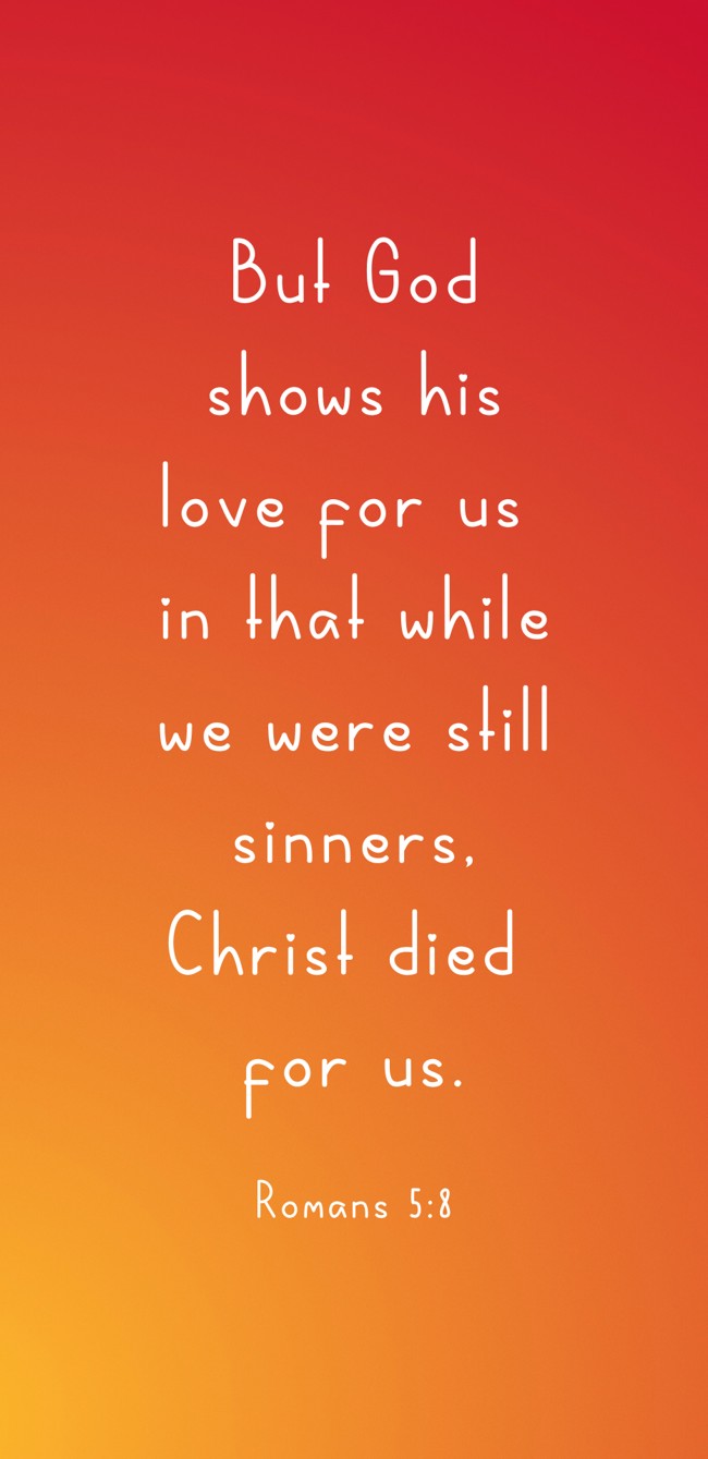 But God shows his love for us in that while we were still sinners, Christ died for us. - Romans 5:8