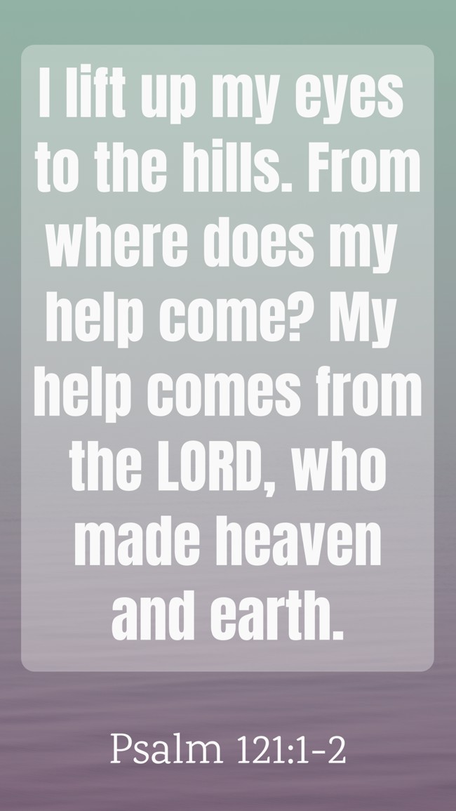 I lift up my eyes to the hills. From where does my help come? My help comes from the LORD, who made heaven and earth. - Psalm 121:1-2