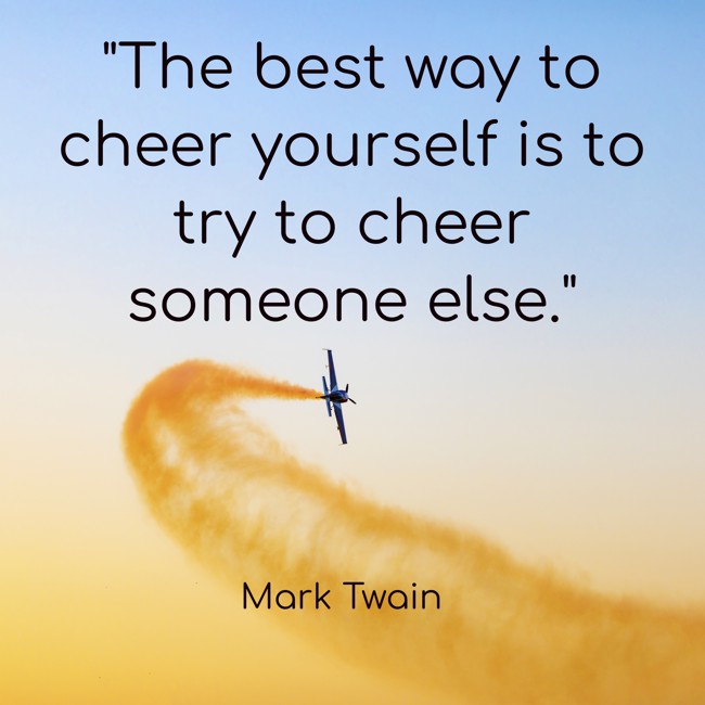 The best way to cheer yourself is to try to cheer someone else. - Mark Twain