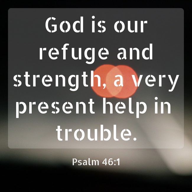 God is our refuge and strength, a very present help in trouble. - Psalm 46:1