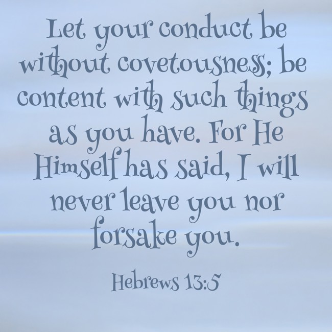 Let your conduct be without covetousness; be content with such things as you have. For He Himself has said, I will never leave you nor forsake you. - Hebrews 13:5