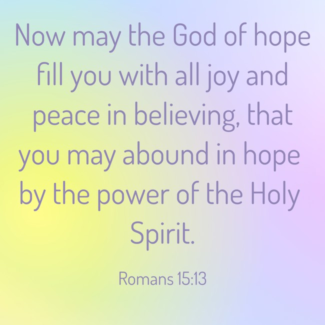 Now may the God of hope fill you with all joy and peace in believing, that you may abound in hope by the power of the Holy Spirit. - Romans 15:13