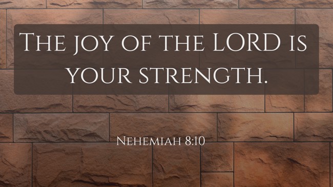 The joy of the LORD is your strength. - Nehemiah 8:10