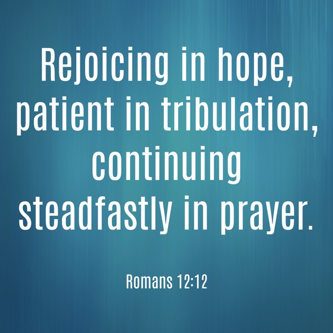 Rejoicing in hope, patient in tribulation, continuing steadfastly in prayer. - Romans 12:12