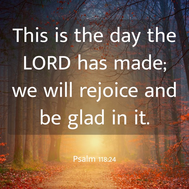 This is the day the LORD has made; we will rejoice and be glad in it. - Psalm 118:24