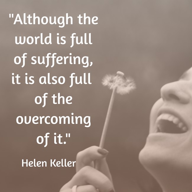 Although the world is full of suffering, it is also full of the overcoming of it. - Helen Keller