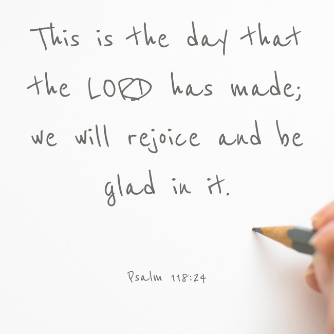 This is the day that the LORD has made; we will rejoice and be glad in it. - Psalm 118:24
