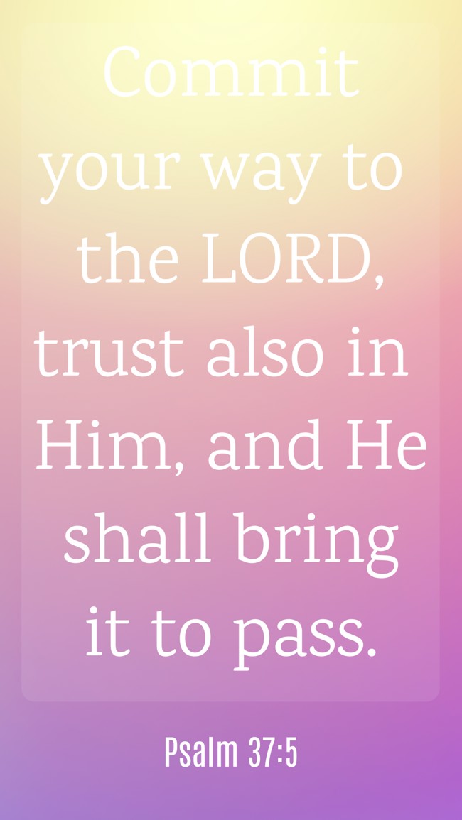 Commit your way to the LORD, trust also in Him, and He shall bring it to pass. - Psalm 37:5